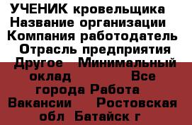 УЧЕНИК кровельщика › Название организации ­ Компания-работодатель › Отрасль предприятия ­ Другое › Минимальный оклад ­ 20 000 - Все города Работа » Вакансии   . Ростовская обл.,Батайск г.